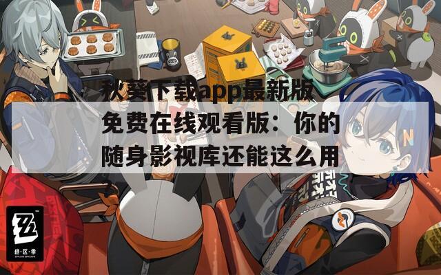 秋葵下载app最新版免费在线观看版：你的随身影视库还能这么用？