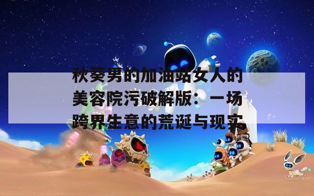 秋葵男的加油站女人的美容院污破解版：一场跨界生意的荒诞与现实