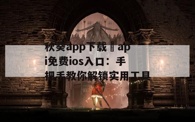 秋葵app下载汅api免费ios入口：手把手教你解锁实用工具