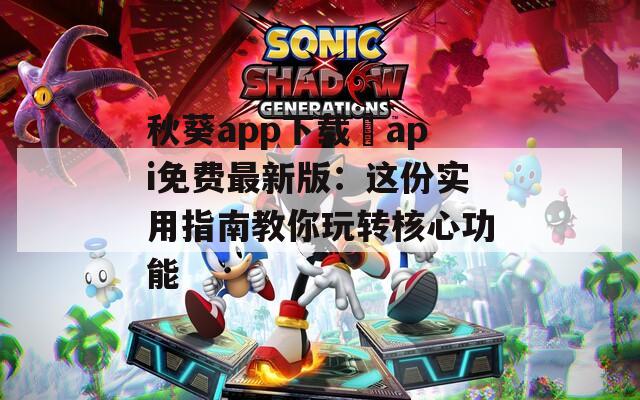 秋葵app下载汅api免费最新版：这份实用指南教你玩转核心功能
