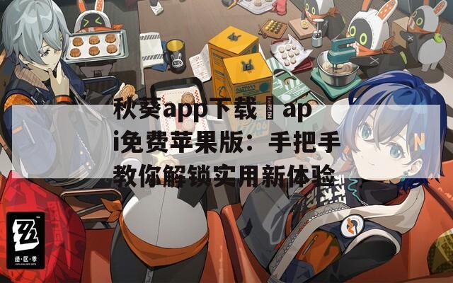 秋葵app下载汅api免费苹果版：手把手教你解锁实用新体验