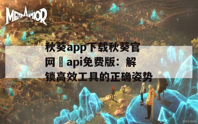 秋葵app下载秋葵官网汅api免费版：解锁高效工具的正确姿势