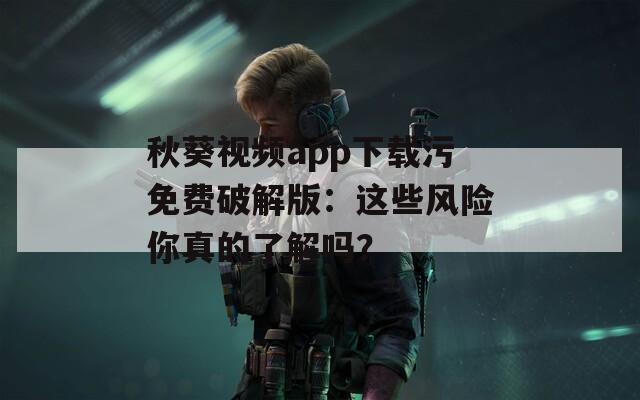 秋葵视频app下载污免费破解版：这些风险你真的了解吗？