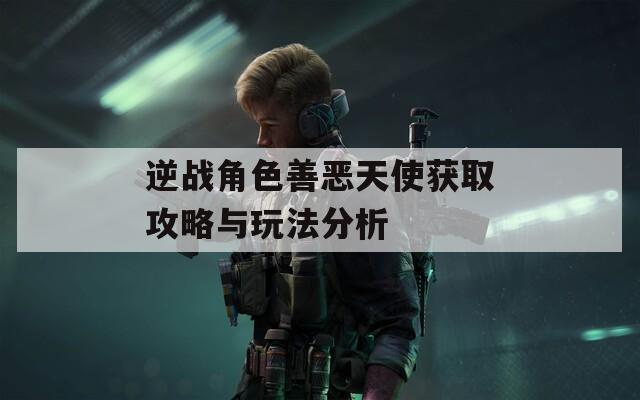 逆战角色善恶天使获取攻略与玩法分析