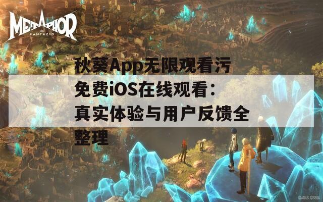秋葵App无限观看污免费iOS在线观看：真实体验与用户反馈全整理