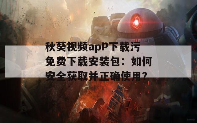 秋葵视频apP下载污免费下载安装包：如何安全获取并正确使用？