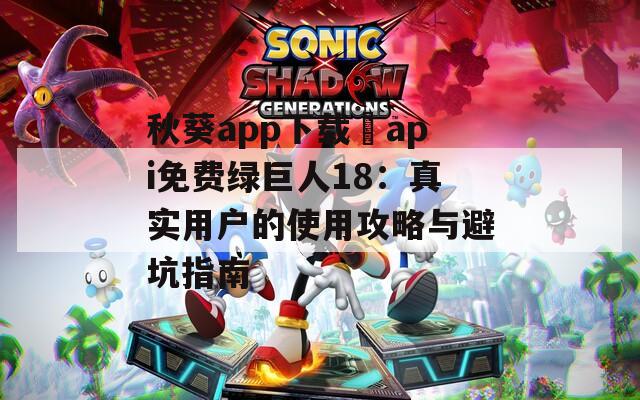 秋葵app下载汅api免费绿巨人18：真实用户的使用攻略与避坑指南