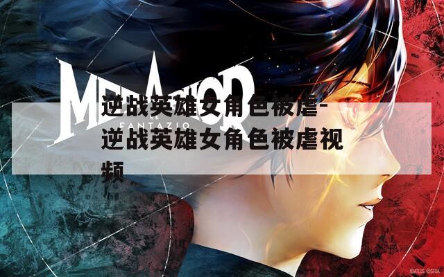 逆战英雄女角色被虐-逆战英雄女角色被虐视频