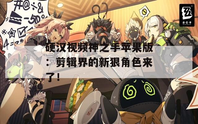 硬汉视频神之手苹果版：剪辑界的新狠角色来了！