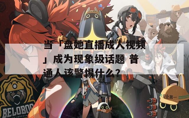 当「盘她直播成人视频」成为现象级话题 普通人该警惕什么？