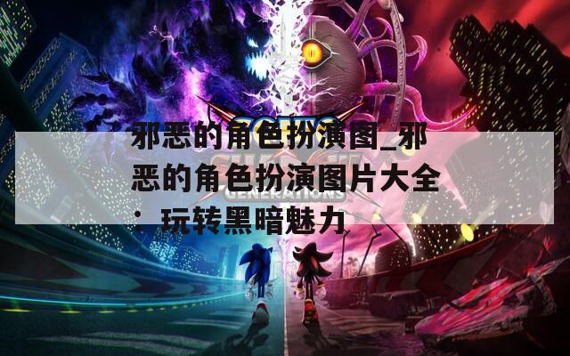 邪恶的角色扮演图_邪恶的角色扮演图片大全：玩转黑暗魅力