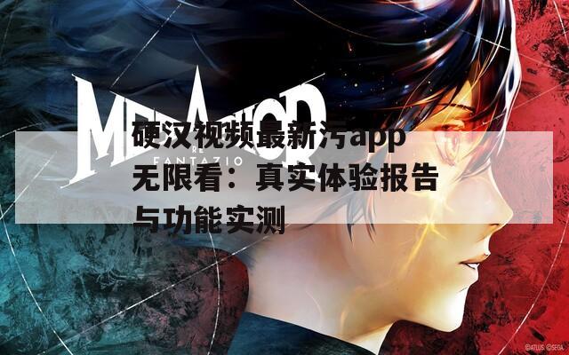 硬汉视频最新污app无限看：真实体验报告与功能实测