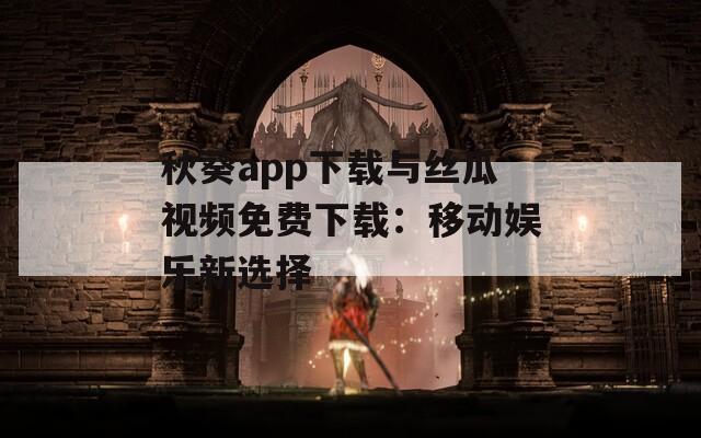 秋葵app下载与丝瓜视频免费下载：移动娱乐新选择