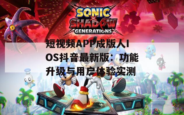 短视频APP成版人IOS抖音最新版：功能升级与用户体验实测