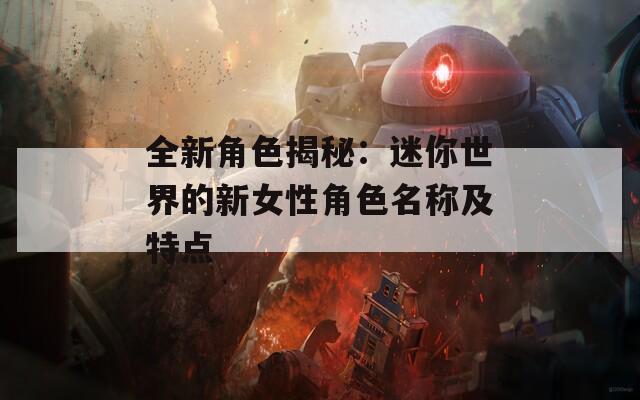 全新角色揭秘：迷你世界的新女性角色名称及特点