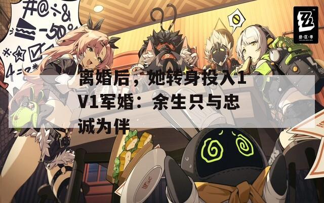 离婚后，她转身投入1V1军婚：余生只与忠诚为伴