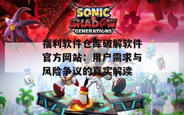 福利软件仓库破解软件官方网站：用户需求与风险争议的真实解读
