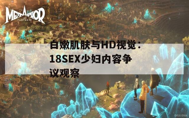 白嫩肌肤与HD视觉：18SEX少妇内容争议观察