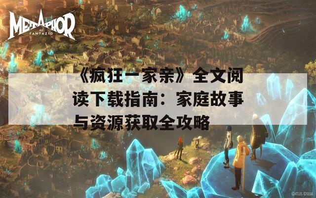 《疯狂一家亲》全文阅读下载指南：家庭故事与资源获取全攻略