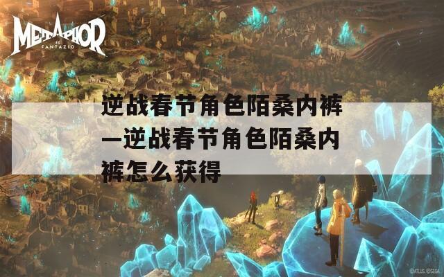 逆战春节角色陌桑内裤—逆战春节角色陌桑内裤怎么获得