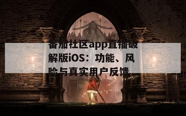 番茄社区app直播破解版iOS：功能、风险与真实用户反馈