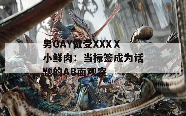 男GAY做受XXXⅩ小鲜肉：当标签成为话题的AB面观察