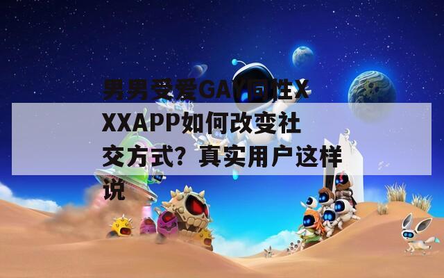 男男受爱GAY同性XXXAPP如何改变社交方式？真实用户这样说