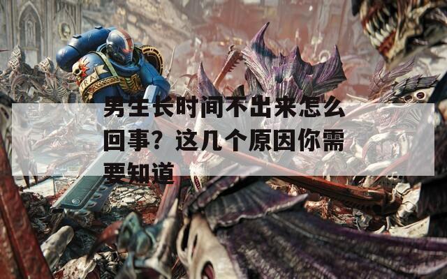 男生长时间不出来怎么回事？这几个原因你需要知道
