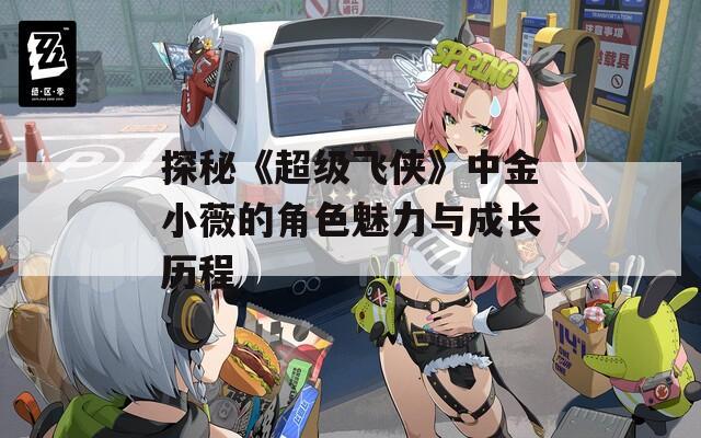 探秘《超级飞侠》中金小薇的角色魅力与成长历程