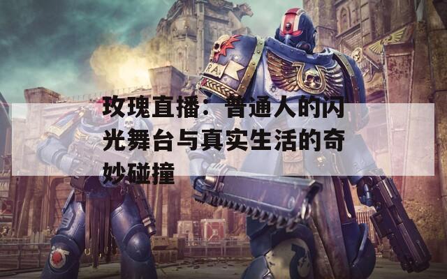 玫瑰直播：普通人的闪光舞台与真实生活的奇妙碰撞