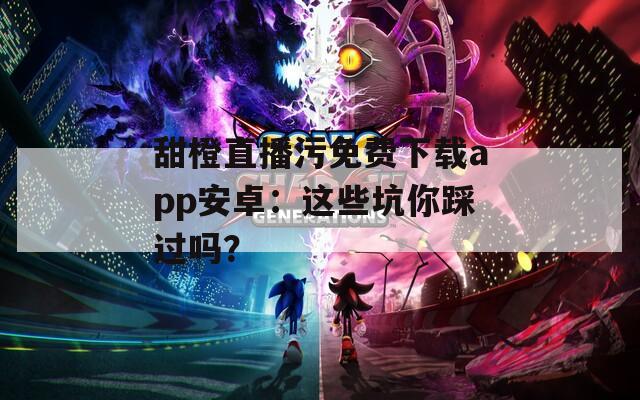甜橙直播污免费下载app安卓：这些坑你踩过吗？
