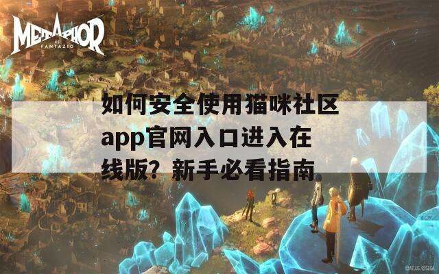 如何安全使用猫咪社区app官网入口进入在线版？新手必看指南