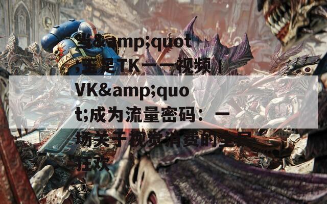当&amp;quot;玉足TK一一视频丨VK&amp;quot;成为流量密码：一场关于视觉消费的全民狂欢