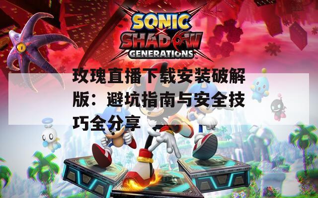 玫瑰直播下载安装破解版：避坑指南与安全技巧全分享