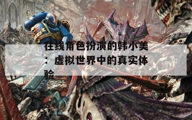 在线角色扮演的韩小美：虚拟世界中的真实体验