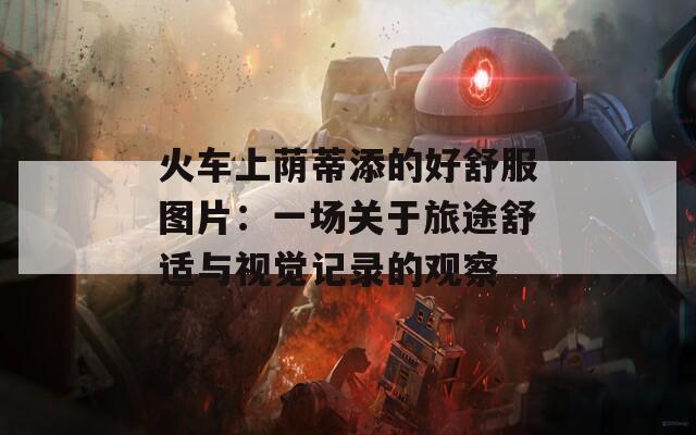 火车上荫蒂添的好舒服图片：一场关于旅途舒适与视觉记录的观察