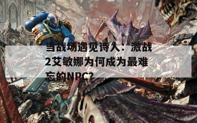 当战场遇见诗人：激战2艾敏娜为何成为最难忘的NPC？