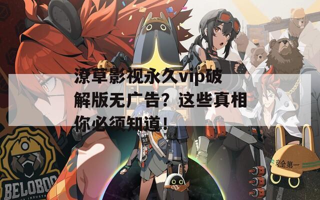 潦草影视永久vip破解版无广告？这些真相你必须知道！