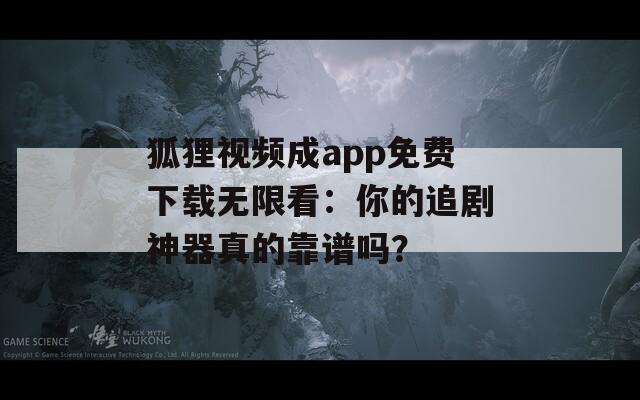 狐狸视频成app免费下载无限看：你的追剧神器真的靠谱吗？