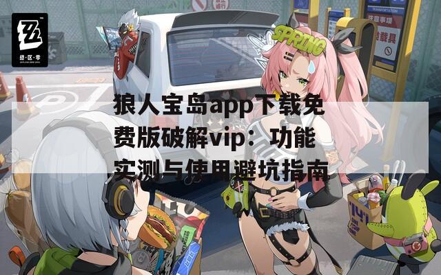 狼人宝岛app下载免费版破解vip：功能实测与使用避坑指南