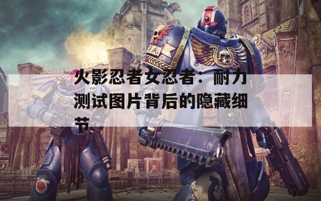 火影忍者女忍者：耐力测试图片背后的隐藏细节