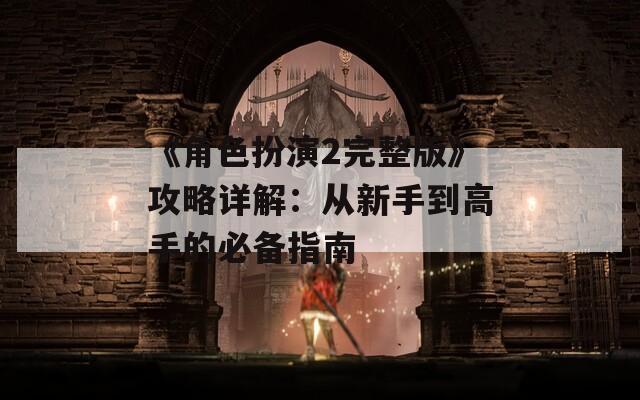 《角色扮演2完整版》攻略详解：从新手到高手的必备指南
