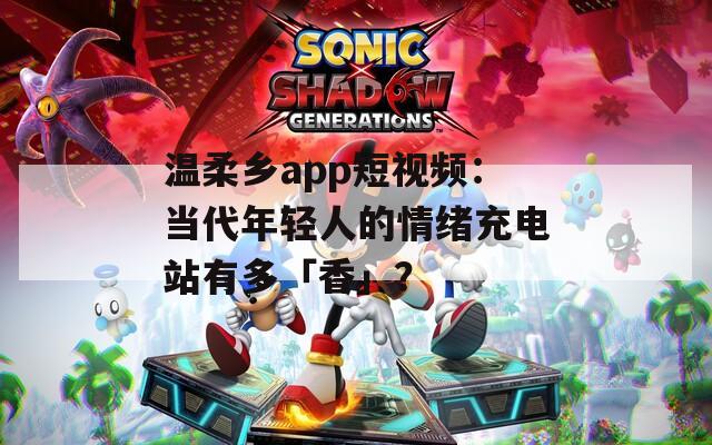 温柔乡app短视频：当代年轻人的情绪充电站有多「香」？