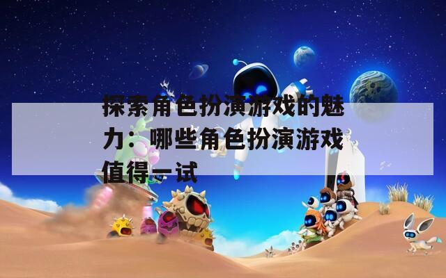 探索角色扮演游戏的魅力：哪些角色扮演游戏值得一试