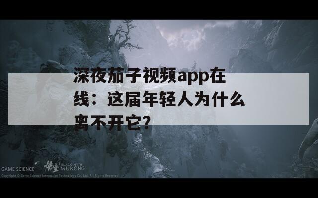 深夜茄子视频app在线：这届年轻人为什么离不开它？