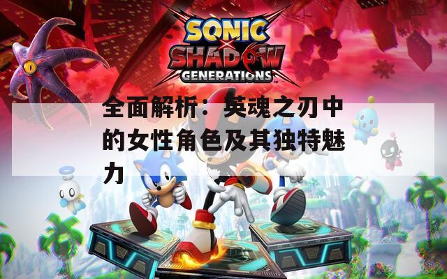 全面解析：英魂之刃中的女性角色及其独特魅力