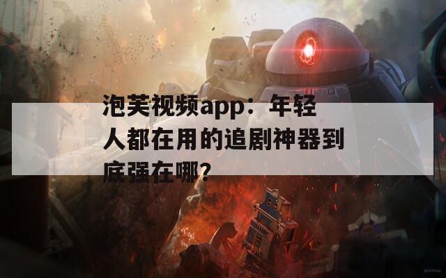 泡芙视频app：年轻人都在用的追剧神器到底强在哪？