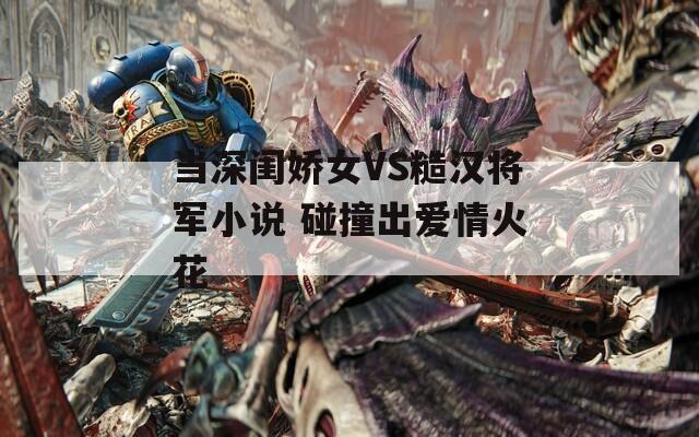 当深闺娇女VS糙汉将军小说 碰撞出爱情火花