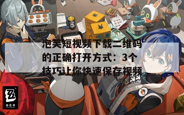 泡芙短视频下载二维码的正确打开方式：3个技巧让你快速保存视频