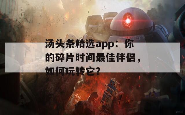 汤头条精选app：你的碎片时间最佳伴侣，如何玩转它？
